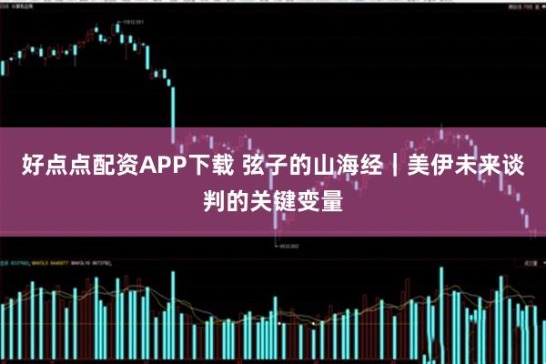 好点点配资APP下载 弦子的山海经｜美伊未来谈判的关键变量