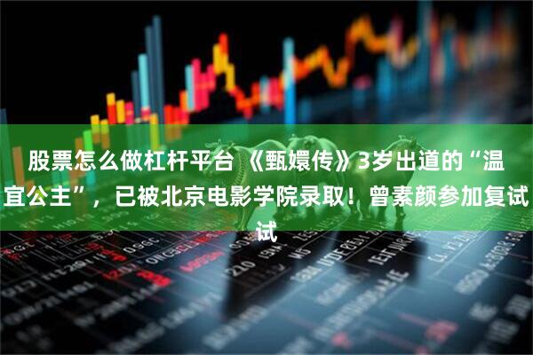 股票怎么做杠杆平台 《甄嬛传》3岁出道的“温宜公主”,已被北京电影学院录取!曾素颜参加复试